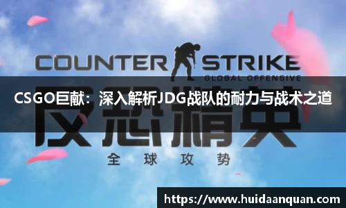 CSGO巨献：深入解析JDG战队的耐力与战术之道