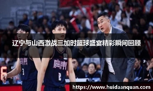 辽宁与山西激战三加时篮球盛宴精彩瞬间回顾