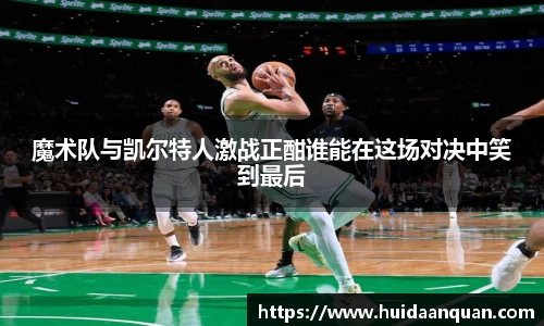 魔术队与凯尔特人激战正酣谁能在这场对决中笑到最后