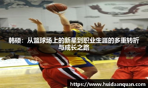 韩硕：从篮球场上的新星到职业生涯的多重转折与成长之路