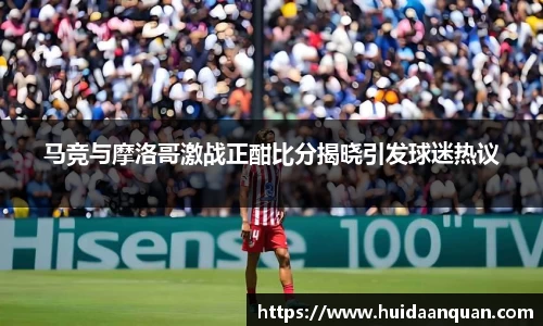 马竞与摩洛哥激战正酣比分揭晓引发球迷热议