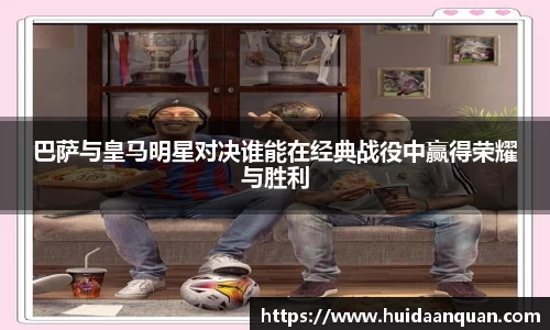 巴萨与皇马明星对决谁能在经典战役中赢得荣耀与胜利