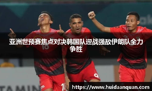 亚洲世预赛焦点对决韩国队迎战强敌伊朗队全力争胜