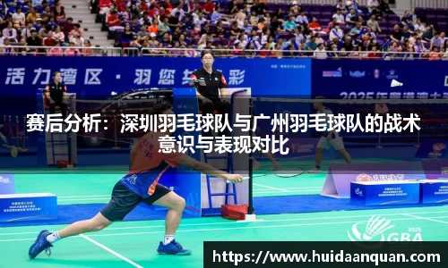 赛后分析：深圳羽毛球队与广州羽毛球队的战术意识与表现对比